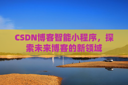 CSDN博客智能小程序,探索未来博客的新领域